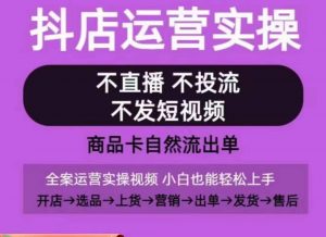 抖店运营实操课,从0-1起店视频全实操,不直播、不投流、不发短视频,商品卡自然流出单-水滴知识网