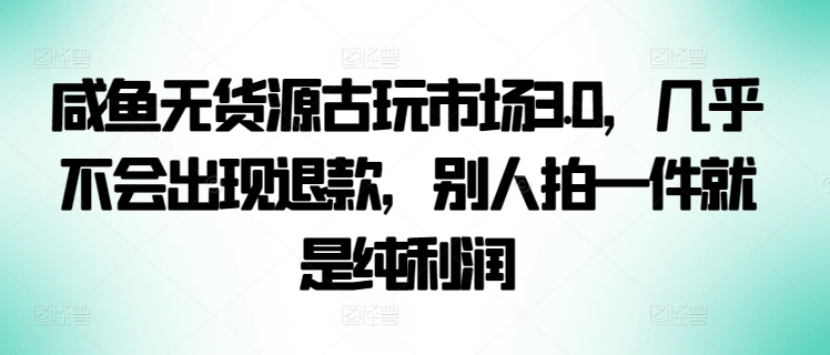 咸鱼无货源古玩市场3.0，几乎不会出现退款，别人拍一件就是纯利润【揭秘】-水滴知识网