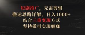 短剧推广,无需剪辑,搬运思路详解,日入1000+,结合三重变现方式,坚持做可实现躺赚【揭秘】-水滴知识网