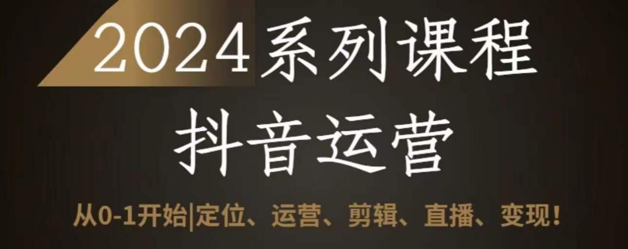 2024抖音运营全套系列课程，从0-1开始，定位、运营、剪辑、直播、变现-水滴知识网