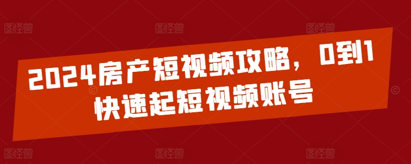 2024房产短视频攻略，0到1快速起短视频账号-水滴知识网