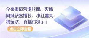 全渠道运营增长课:实体同城获客增长、小红薯实操玩法、直播带货0-1-水滴知识网