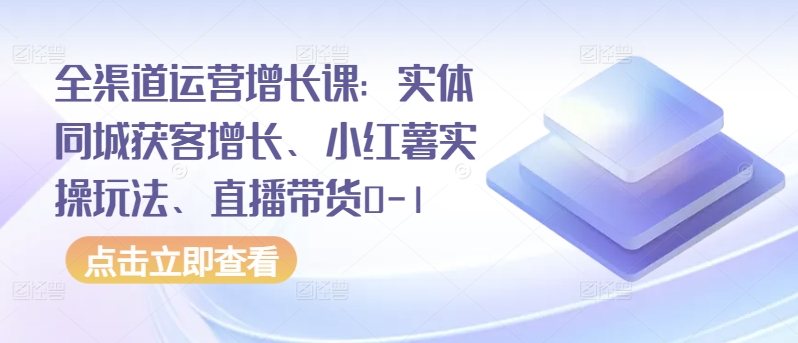 全渠道运营增长课:实体同城获客增长、小红薯实操玩法、直播带货0-1-水滴知识网