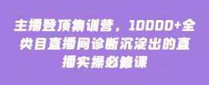 主播登顶集训营,10000+全类目直播间诊断沉淀出的直播实操必修课-水滴知识网