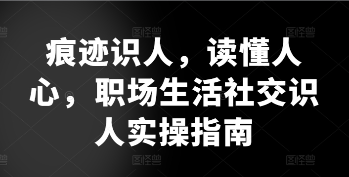 痕迹识人,读懂人心,职场生活社交识人实操指南-水滴知识网