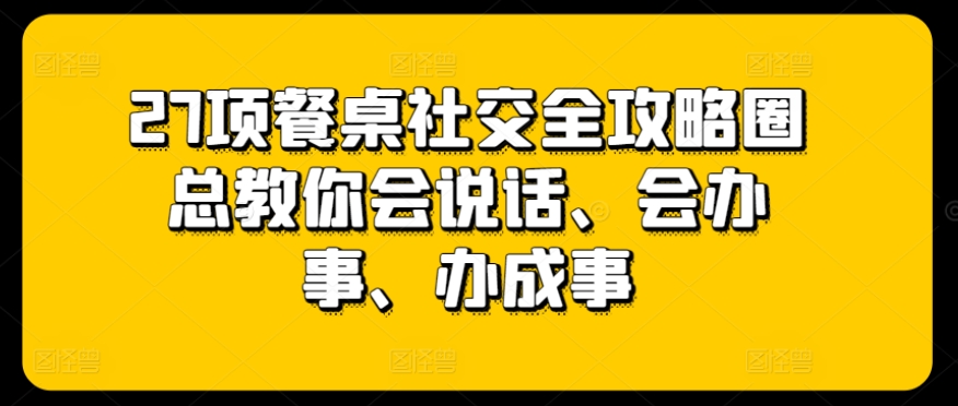 27项餐桌社交全攻略圈总教你会说话、会办事、办成事-水滴知识网