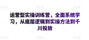 运营型实操训练营，全面系统学习，从底层逻辑到实操方法到千川投放-水滴知识网