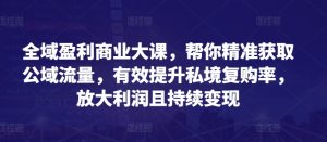 全域盈利商业大课，帮你精准获取公域流量，有效提升私境复购率，放大利润且持续变现-水滴知识网