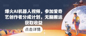 爆火AI机器人视频,参加爱奇艺创作者分成计划,无脑搬运获取收益【揭秘】-水滴知识网