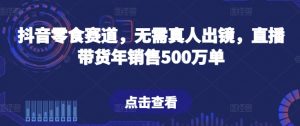 抖音零食赛道,无需真人出镜,直播带货年销售500万单【揭秘】-水滴知识网