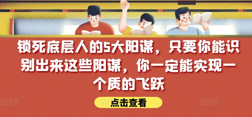 锁死底层人的5大阳谋，只要你能识别出来这些阳谋，你一定能实现一个质的飞跃【付费文章】-水滴知识网