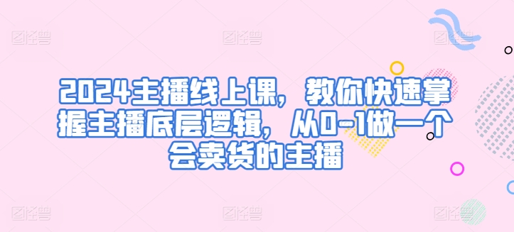 2024主播线上课,教你快速掌握主播底层逻辑,从0-1做一个会卖货的主播-水滴知识网