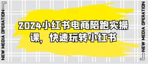 2024小红书电商陪跑实操课,快速玩转小红书,超过20节精细化课程-水滴知识网