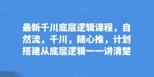 最新千川底层逻辑课程,自然流,千川,随心推,计划搭建从底层逻辑一一讲清楚-水滴知识网