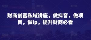 财商创富私域讲座,做抖音,做项目,做ip,提升财商必看-水滴知识网