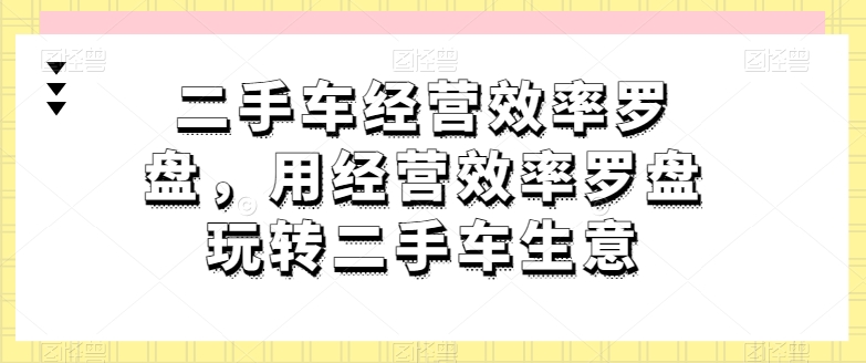 二手车经营效率罗盘，用经营效率罗盘玩转二手车生意-水滴知识网