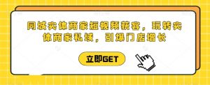 同城实体商家短视频获客直播课，玩转实体商家私域，引爆门店增长-水滴知识网