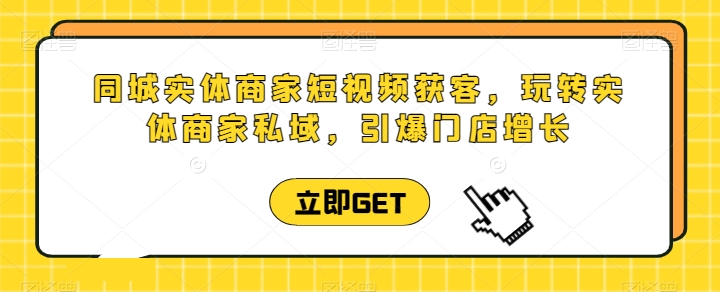 同城实体商家短视频获客直播课，玩转实体商家私域，引爆门店增长-水滴知识网