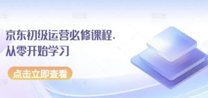 京东初级运营必修课程,从零开始学习-水滴知识网