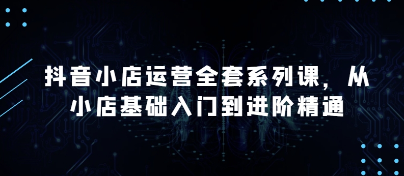 抖音小店运营全套系列课,全新升级,从小店基础入门到进阶精通,系统掌握月销百万小店的核心秘密-水滴知识网