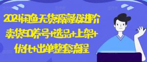 2024闲鱼无货源高级进阶卖货5.0.养号+选品+上架+优化+出单整套流程【揭秘】-水滴知识网