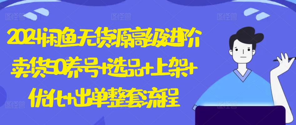 2024闲鱼无货源高级进阶卖货5.0.养号+选品+上架+优化+出单整套流程【揭秘】-水滴知识网
