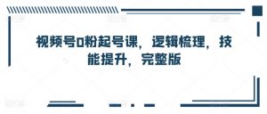 视频号0粉起号课,逻辑梳理,技能提升,完整版-水滴知识网
