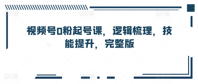 视频号0粉起号课,逻辑梳理,技能提升,完整版-水滴知识网