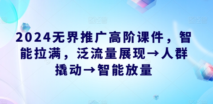 2024无界推广高阶课件,智能拉满,泛流量展现→人群撬动→智能放量-水滴知识网
