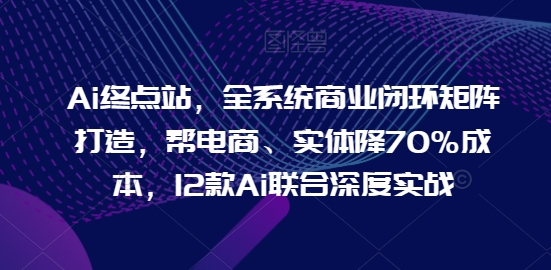 Ai终点站，全系统商业闭环矩阵打造，帮电商、实体降70%成本，12款Ai联合深度实战-水滴知识网