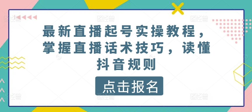 最新直播起号实操教程,掌握直播话术技巧,读懂抖音规则-水滴知识网