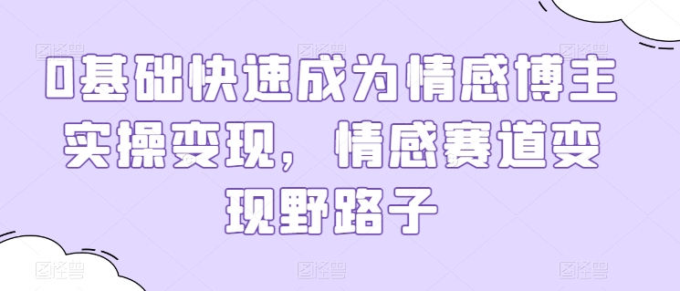0基础快速成为情感博主实操变现，情感赛道变现野路子-水滴知识网