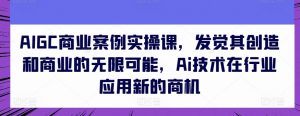 AIGC商业案例实操课,发觉其创造和商业的无限可能,Ai技术在行业应用新的商机-水滴知识网