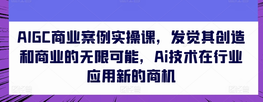 AIGC商业案例实操课,发觉其创造和商业的无限可能,Ai技术在行业应用新的商机-水滴知识网