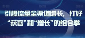 引爆流量全渠道增长，打好“获客”和“增长”的组合拳-水滴知识网