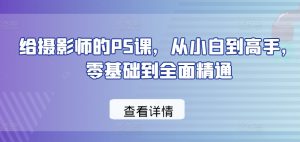 给摄影师的PS课，从小白到高手，零基础到全面精通-水滴知识网