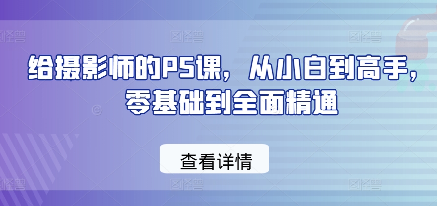 给摄影师的PS课，从小白到高手，零基础到全面精通-水滴知识网