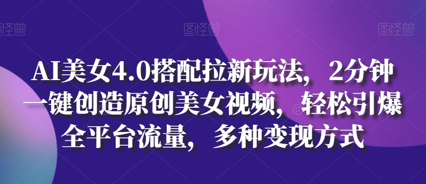 AI美女4.0搭配拉新玩法,2分钟一键创造原创美女视频,轻松引爆全平台流量,多种变现方式【揭秘】-水滴知识网