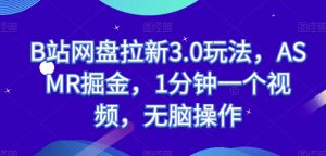 B站网盘拉新3.0玩法,ASMR掘金,1分钟一个视频,无脑操作【揭秘】-水滴知识网