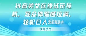 抖音美女在线试玩挂JI，观众体验感拉满，实现轻松变现【揭秘】-水滴知识网