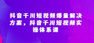 抖音千川短视频爆量解决方案,抖音千川短视频实操体系课-水滴知识网