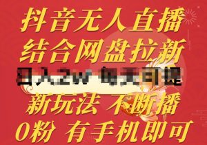 抖音无人直播，结合网盘拉新，新玩法不违规不断播，0粉有手机就能做【揭秘】-水滴知识网