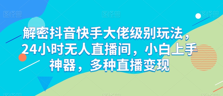 解密抖音快手大佬级别玩法,24小时无人直播间,小白上手神器,多种直播变现【揭秘】-水滴知识网