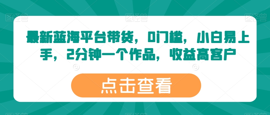 最新蓝海平台带货,0门槛,小白易上手,2分钟一个作品,收益高【揭秘】-水滴知识网