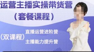 运营主播实操带货营，直播运营进阶，主播能力提升-水滴知识网