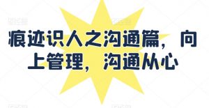 痕迹识人之沟通篇,向上管理,沟通从心-水滴知识网