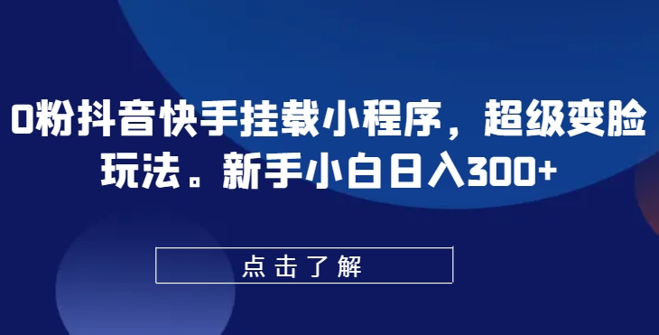 0粉抖音快手挂载小程序，超级变脸玩法，新手小白日入300+【揭秘】-水滴知识网