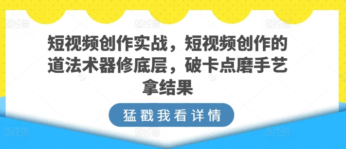 短视频创作实战，短视频创作的道法术器修底层，破卡点磨手艺拿结果-水滴知识网