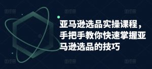 亚马逊选品实操课程,手把手教你快速掌握亚马逊选品的技巧-水滴知识网