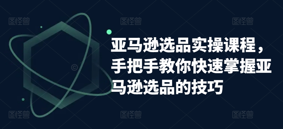 亚马逊选品实操课程，手把手教你快速掌握亚马逊选品的技巧-水滴知识网